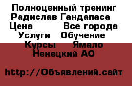 Полноценный тренинг Радислав Гандапаса › Цена ­ 990 - Все города Услуги » Обучение. Курсы   . Ямало-Ненецкий АО